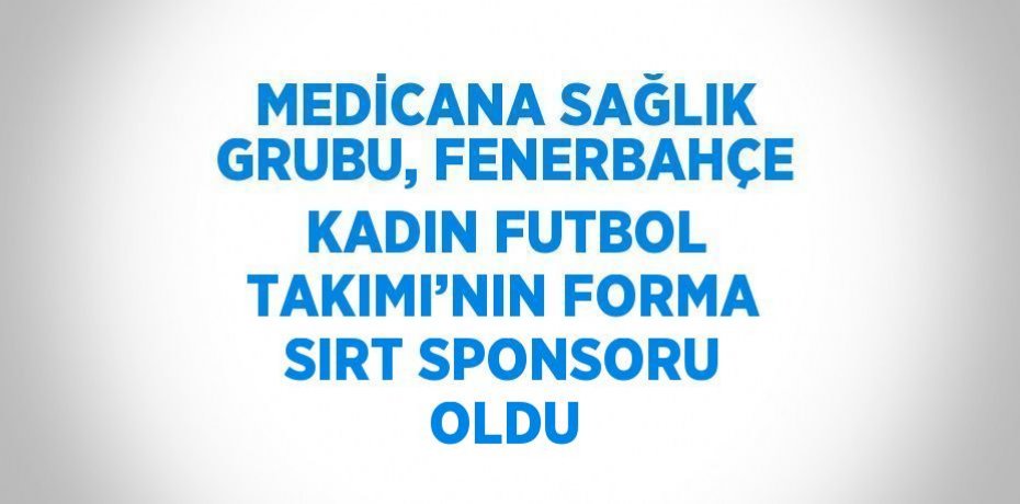 MEDİCANA SAĞLIK GRUBU, FENERBAHÇE KADIN FUTBOL TAKIMI’NIN FORMA SIRT SPONSORU OLDU