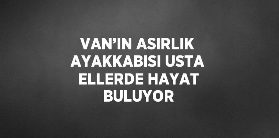 VAN’IN ASIRLIK AYAKKABISI USTA ELLERDE HAYAT BULUYOR