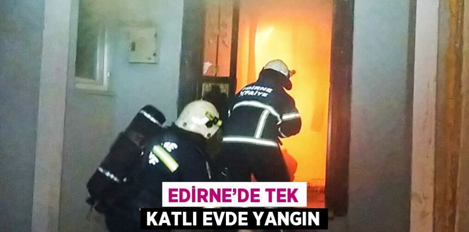 EDİRNE’DE TEK KATLI EVDE YANGIN