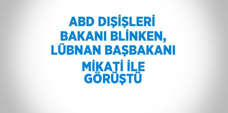 ABD DIŞİŞLERİ BAKANI BLİNKEN, LÜBNAN BAŞBAKANI MİKATİ İLE GÖRÜŞTÜ