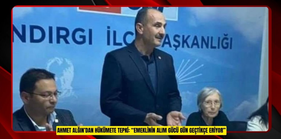 AHMET ALĞIN’DAN HÜKÜMETE TEPKİ: “EMEKLİNİN ALIM GÜCÜ GÜN GEÇTİKÇE ERİYOR”