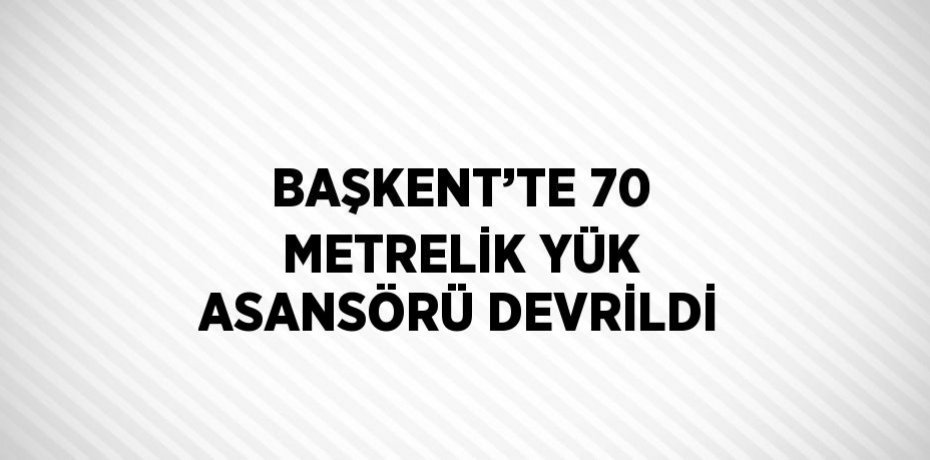 BAŞKENT’TE 70 METRELİK YÜK ASANSÖRÜ DEVRİLDİ
