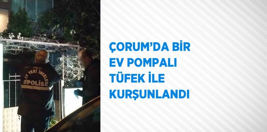 ÇORUM’DA BİR EV POMPALI TÜFEK İLE KURŞUNLANDI