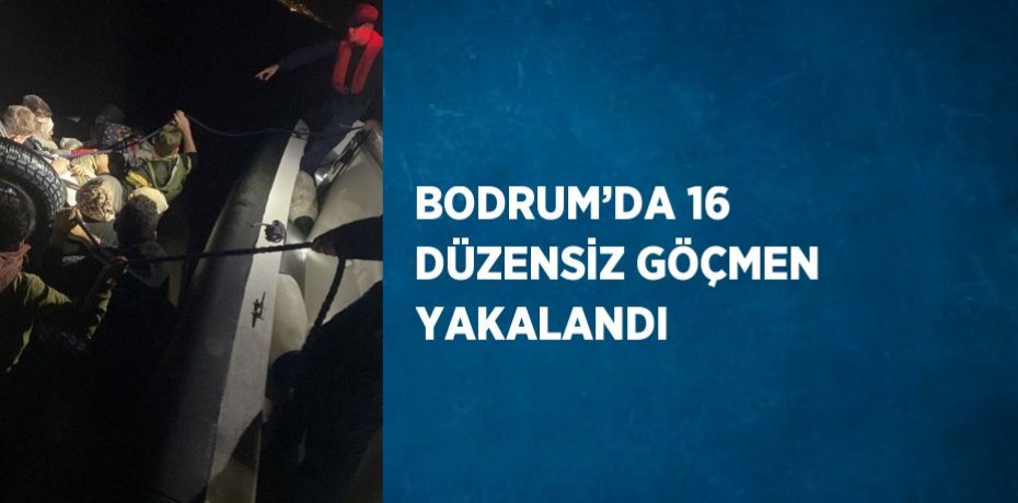 BODRUM’DA 16 DÜZENSİZ GÖÇMEN YAKALANDI