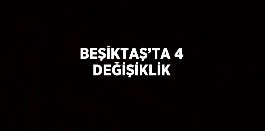 BEŞİKTAŞ’TA 4 DEĞİŞİKLİK