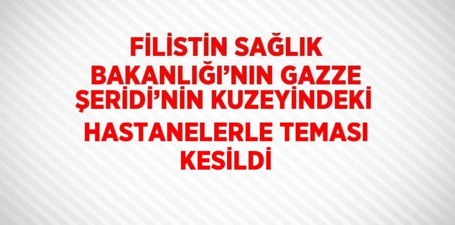FİLİSTİN SAĞLIK BAKANLIĞI’NIN GAZZE ŞERİDİ’NİN KUZEYİNDEKİ HASTANELERLE TEMASI KESİLDİ