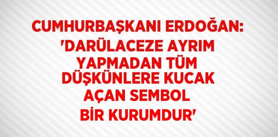 CUMHURBAŞKANI ERDOĞAN: 'DARÜLACEZE AYRIM YAPMADAN TÜM DÜŞKÜNLERE KUCAK AÇAN SEMBOL BİR KURUMDUR'