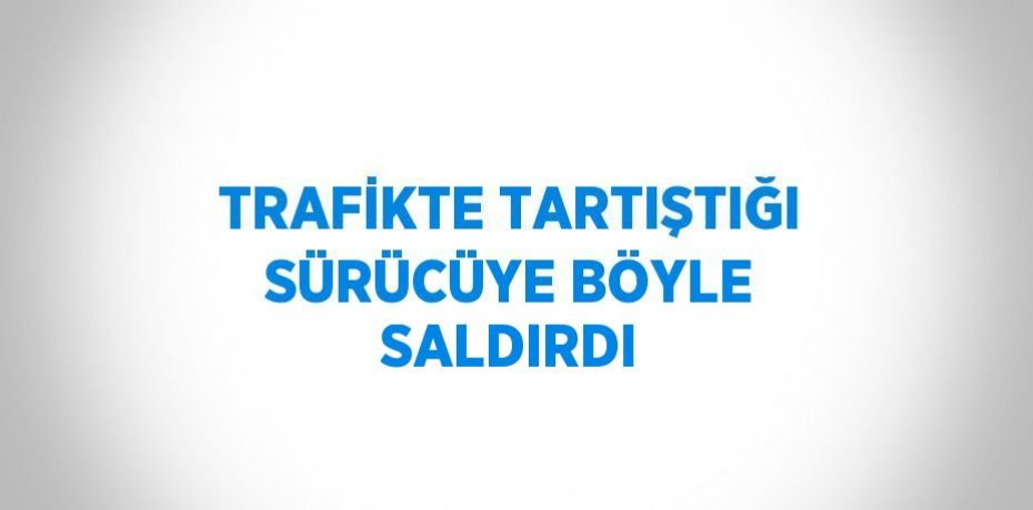 TRAFİKTE TARTIŞTIĞI SÜRÜCÜYE BÖYLE SALDIRDI