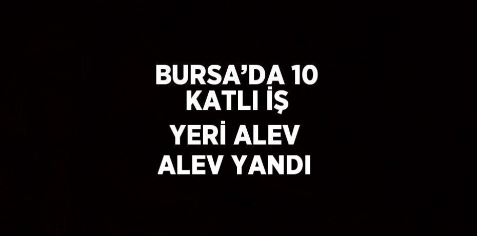 BURSA’DA 10 KATLI İŞ YERİ ALEV ALEV YANDI
