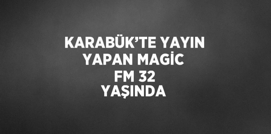 KARABÜK’TE YAYIN YAPAN MAGİC FM 32 YAŞINDA