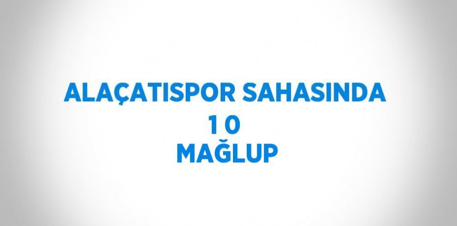 ALAÇATISPOR SAHASINDA 1 0 MAĞLUP
