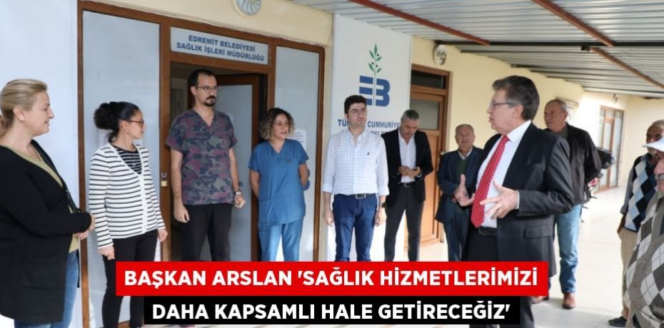 Başkan Arslan “Sağlık Hizmetlerimizi Daha Kapsamlı Hale Getireceğiz”