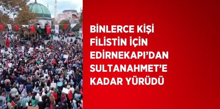 BİNLERCE KİŞİ FİLİSTİN İÇİN EDİRNEKAPI’DAN SULTANAHMET’E KADAR YÜRÜDÜ