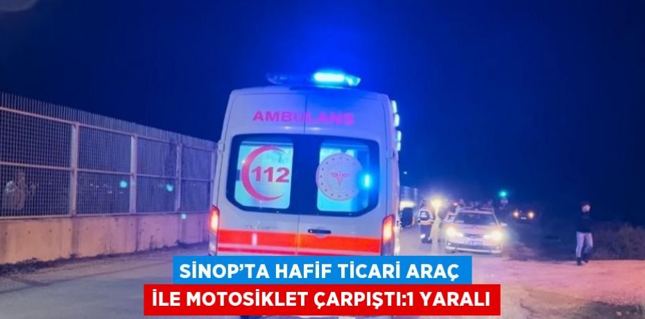 SİNOP’TA HAFİF TİCARİ ARAÇ İLE MOTOSİKLET ÇARPIŞTI:1 YARALI