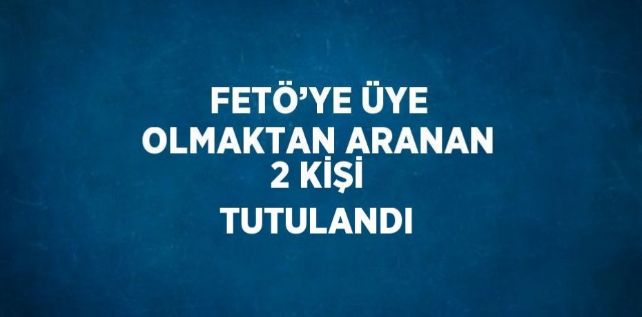 FETÖ’YE ÜYE OLMAKTAN ARANAN 2 KİŞİ TUTULANDI