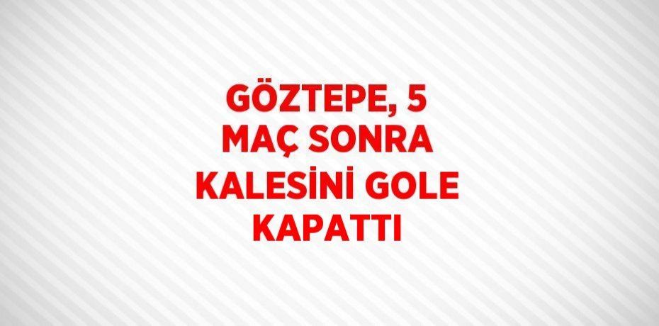 GÖZTEPE, 5 MAÇ SONRA KALESİNİ GOLE KAPATTI