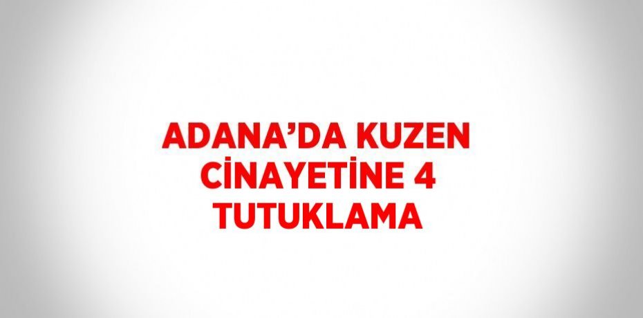 ADANA’DA KUZEN CİNAYETİNE 4 TUTUKLAMA