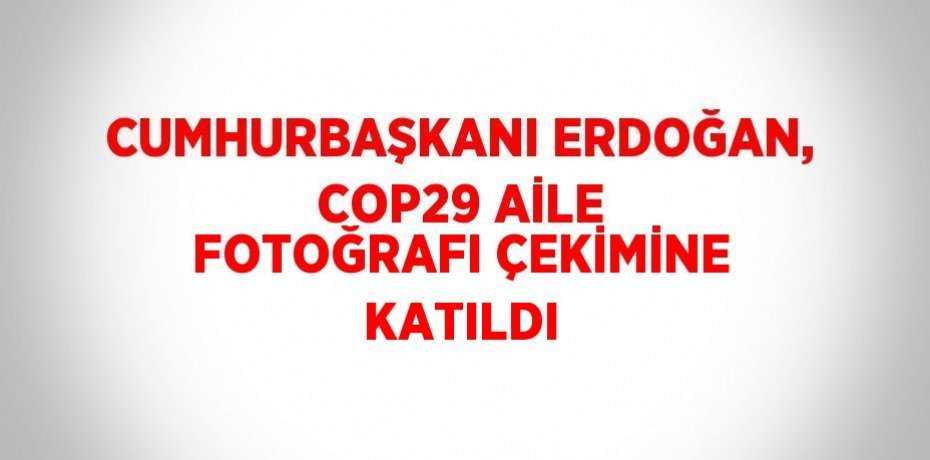 CUMHURBAŞKANI ERDOĞAN, COP29 AİLE FOTOĞRAFI ÇEKİMİNE KATILDI