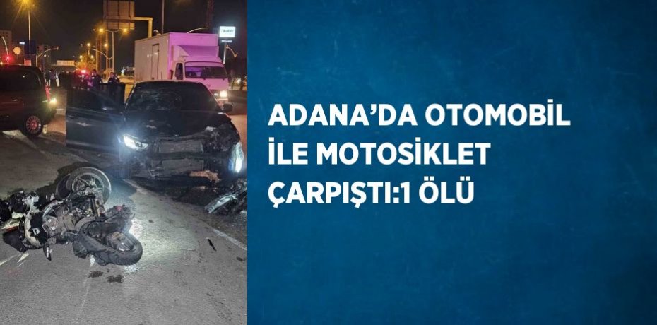 ADANA’DA OTOMOBİL İLE MOTOSİKLET ÇARPIŞTI:1 ÖLÜ