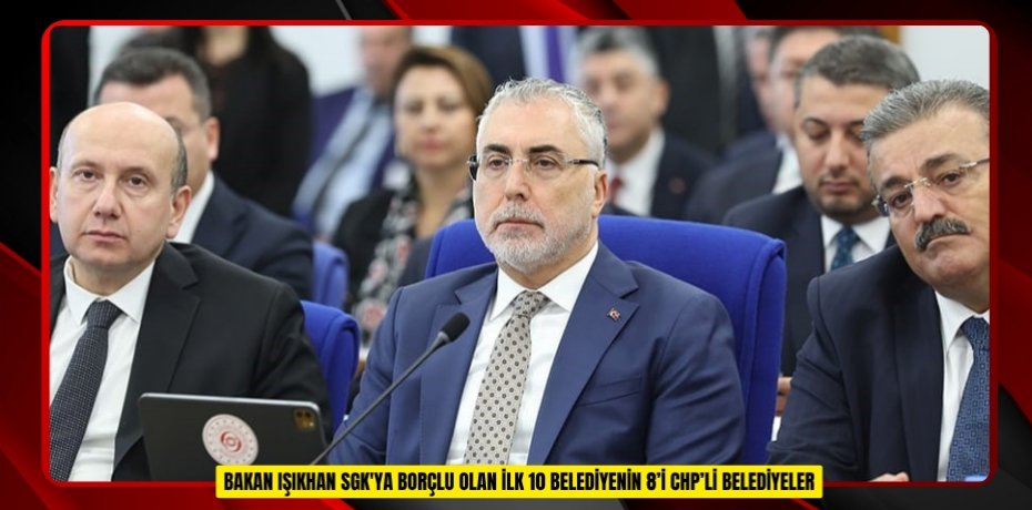  Bakan Işıkhan: "SGK'ya borçlu olan ilk 10 belediyenin 8’i CHP’li belediyeler"  