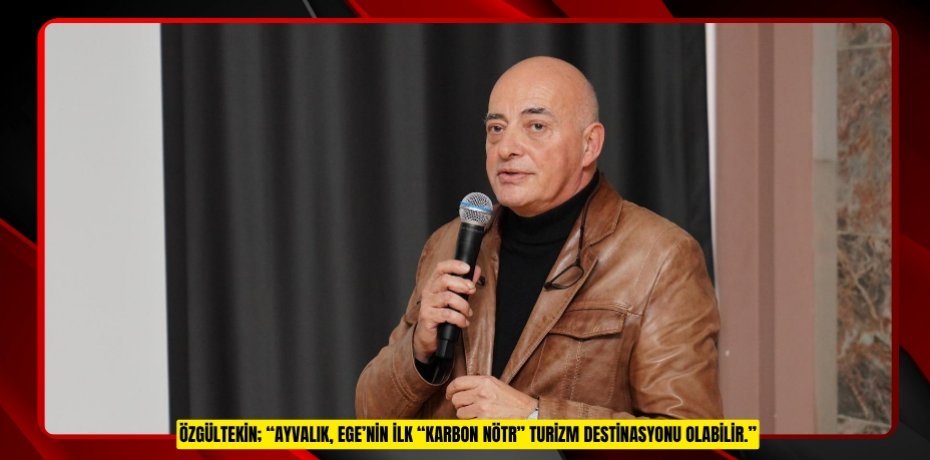ÖZGÜLTEKİN; “AYVALIK, EGE’NİN İLK “KARBON NÖTR” TURİZM DESTİNASYONU OLABİLİR.”