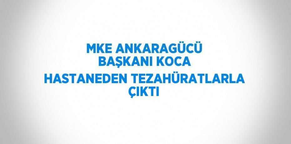 MKE ANKARAGÜCÜ BAŞKANI KOCA HASTANEDEN TEZAHÜRATLARLA ÇIKTI