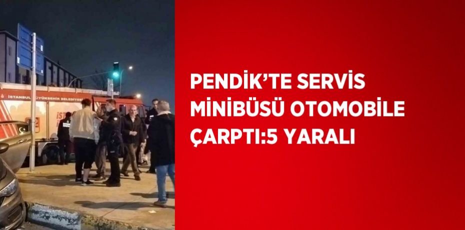 PENDİK’TE SERVİS MİNİBÜSÜ OTOMOBİLE ÇARPTI:5 YARALI