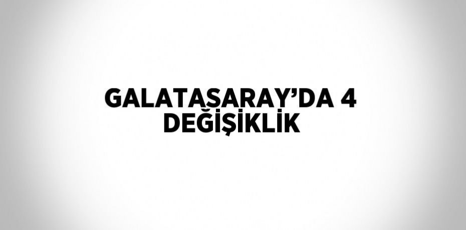 GALATASARAY’DA 4 DEĞİŞİKLİK