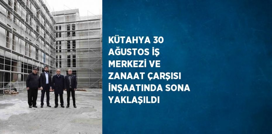 KÜTAHYA 30 AĞUSTOS İŞ MERKEZİ VE ZANAAT ÇARŞISI İNŞAATINDA SONA YAKLAŞILDI