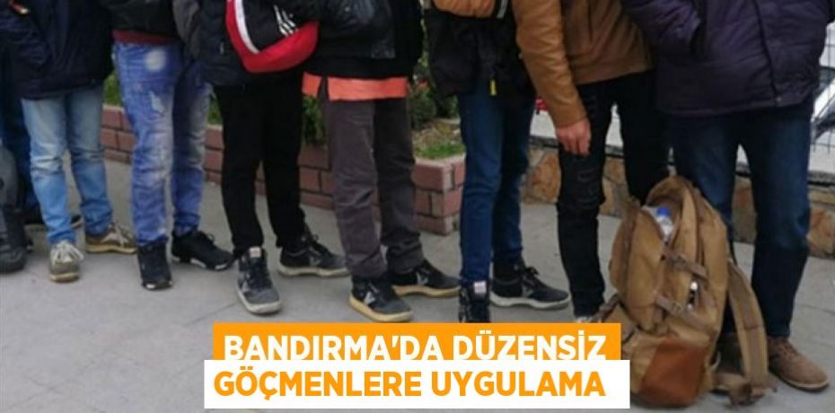 Bandırma’da düzensiz göçmenlere uygulama 