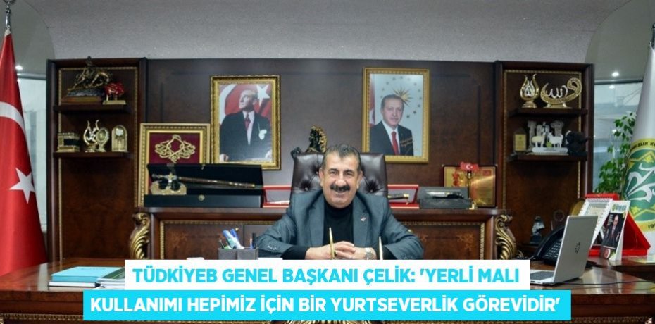 TÜDKİYEB GENEL BAŞKANI ÇELİK: 'YERLİ MALI KULLANIMI HEPİMİZ İÇİN BİR YURTSEVERLİK GÖREVİDİR'