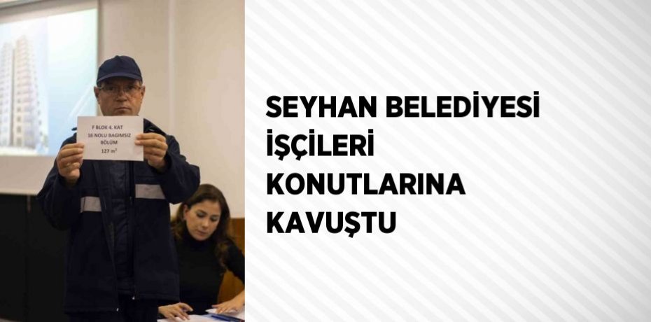SEYHAN BELEDİYESİ İŞÇİLERİ KONUTLARINA KAVUŞTU