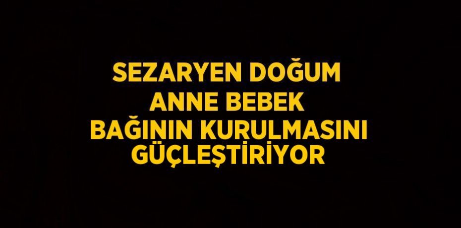 SEZARYEN DOĞUM ANNE BEBEK BAĞININ KURULMASINI GÜÇLEŞTİRİYOR