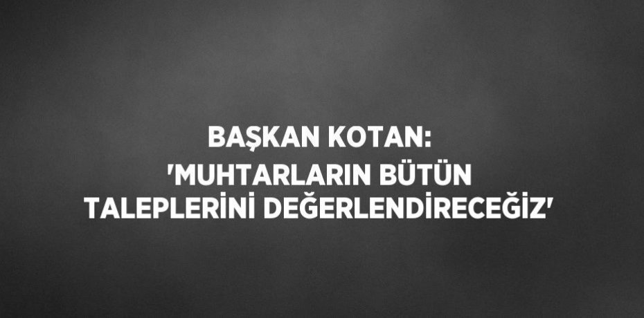 BAŞKAN KOTAN: 'MUHTARLARIN BÜTÜN TALEPLERİNİ DEĞERLENDİRECEĞİZ'