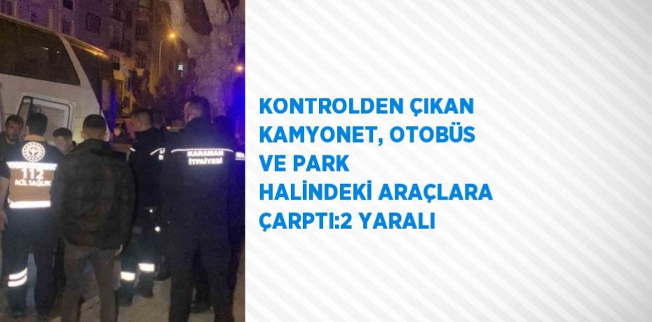 KONTROLDEN ÇIKAN KAMYONET, OTOBÜS VE PARK HALİNDEKİ ARAÇLARA ÇARPTI:2 YARALI