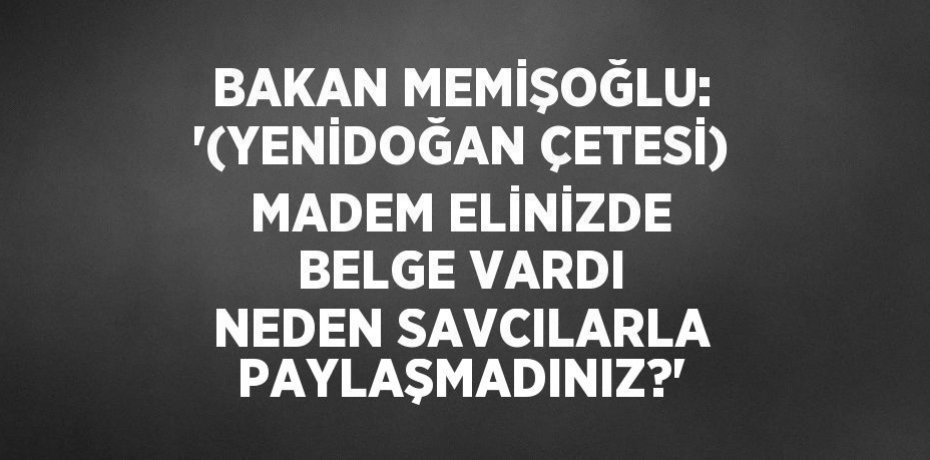 BAKAN MEMİŞOĞLU: '(YENİDOĞAN ÇETESİ) MADEM ELİNİZDE BELGE VARDI NEDEN SAVCILARLA PAYLAŞMADINIZ?'