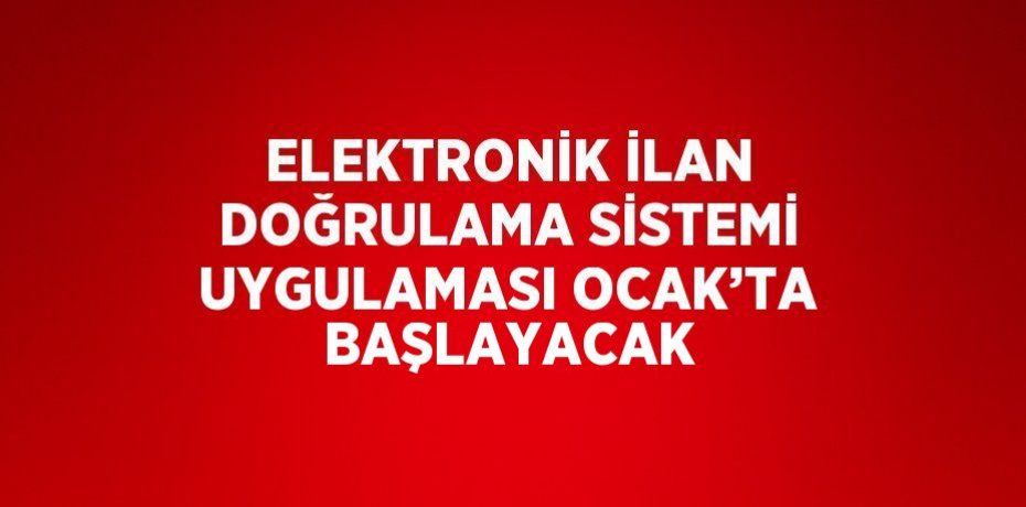 ELEKTRONİK İLAN DOĞRULAMA SİSTEMİ UYGULAMASI OCAK’TA BAŞLAYACAK