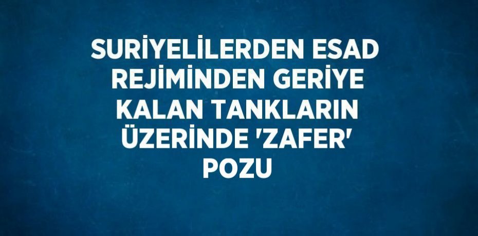 SURİYELİLERDEN ESAD REJİMİNDEN GERİYE KALAN TANKLARIN ÜZERİNDE 'ZAFER' POZU
