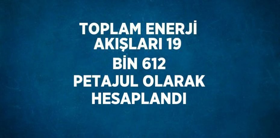 TOPLAM ENERJİ AKIŞLARI 19 BİN 612 PETAJUL OLARAK HESAPLANDI