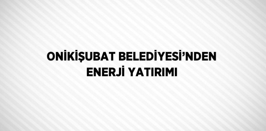 ONİKİŞUBAT BELEDİYESİ’NDEN ENERJİ YATIRIMI