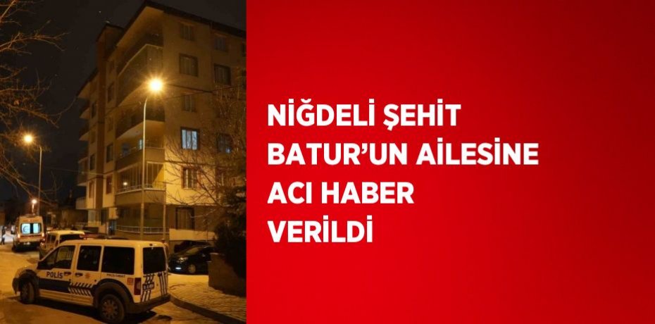 NİĞDELİ ŞEHİT BATUR’UN AİLESİNE ACI HABER VERİLDİ