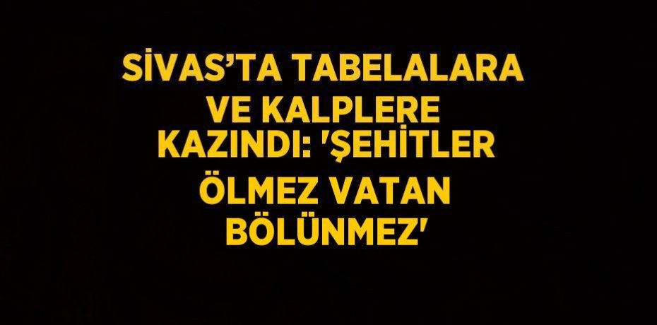 SİVAS’TA TABELALARA VE KALPLERE KAZINDI: 'ŞEHİTLER ÖLMEZ VATAN BÖLÜNMEZ'