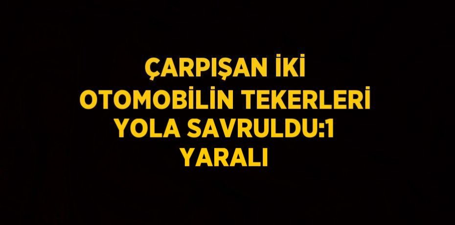 ÇARPIŞAN İKİ OTOMOBİLİN TEKERLERİ YOLA SAVRULDU:1 YARALI