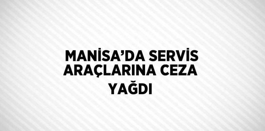 MANİSA’DA SERVİS ARAÇLARINA CEZA YAĞDI