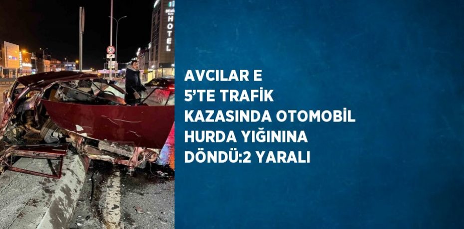 AVCILAR E 5’TE TRAFİK KAZASINDA OTOMOBİL HURDA YIĞININA DÖNDÜ:2 YARALI