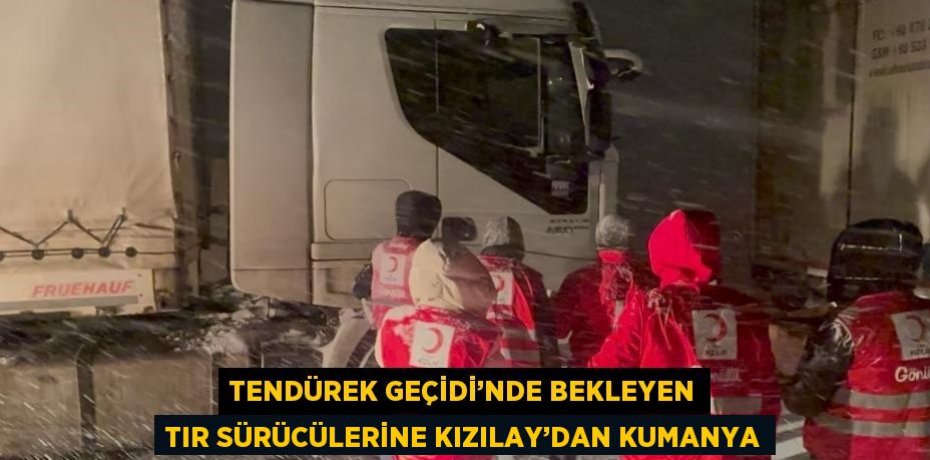 TENDÜREK GEÇİDİ’NDE BEKLEYEN TIR SÜRÜCÜLERİNE KIZILAY’DAN KUMANYA