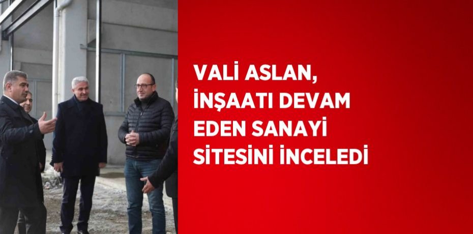 VALİ ASLAN, İNŞAATI DEVAM EDEN SANAYİ SİTESİNİ İNCELEDİ