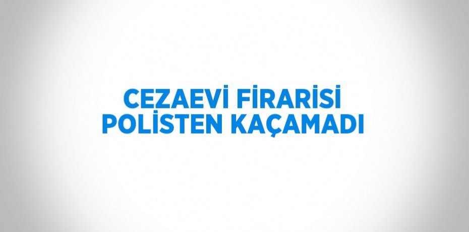 CEZAEVİ FİRARİSİ POLİSTEN KAÇAMADI