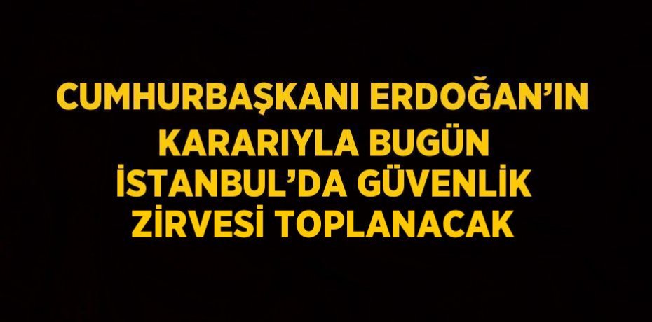CUMHURBAŞKANI ERDOĞAN’IN KARARIYLA BUGÜN İSTANBUL’DA GÜVENLİK ZİRVESİ TOPLANACAK