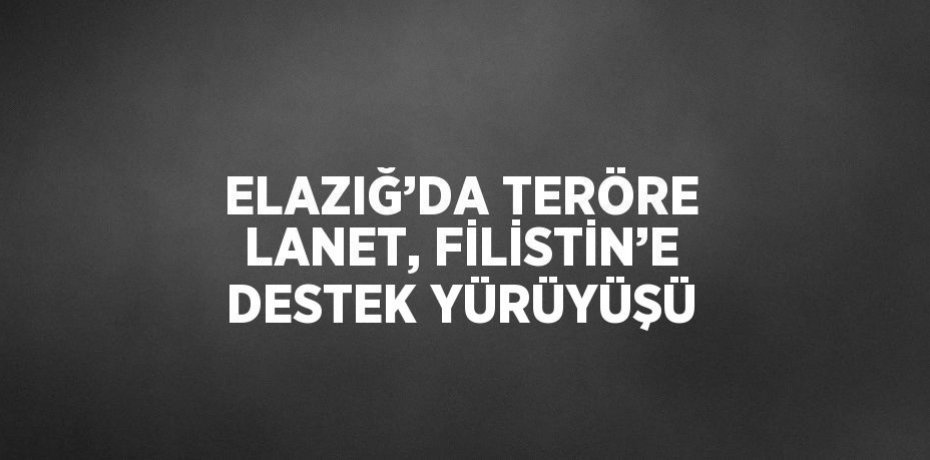 ELAZIĞ’DA TERÖRE LANET, FİLİSTİN’E DESTEK YÜRÜYÜŞÜ
